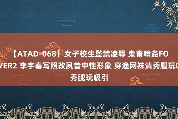 【ATAD-068】女子校生監禁凌辱 鬼畜輪姦FOREVER2 李宇春写照改夙昔中性形象 穿渔网袜清秀腿玩吸引