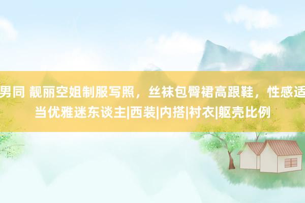 男同 靓丽空姐制服写照，丝袜包臀裙高跟鞋，性感适当优雅迷东谈主|西装|内搭|衬衣|躯壳比例
