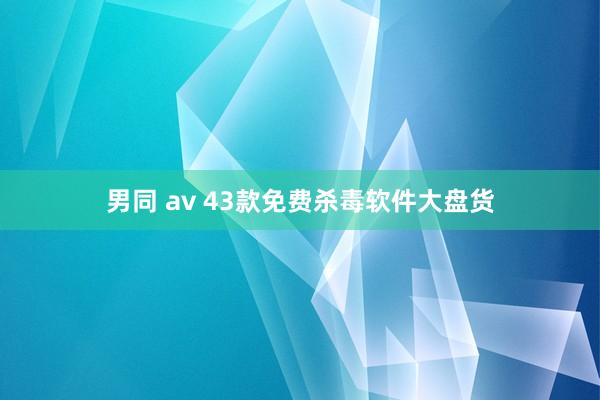 男同 av 43款免费杀毒软件大盘货