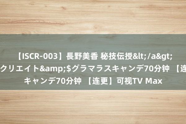 【ISCR-003】長野美香 秘技伝授</a>2011-09-08SODクリエイト&$グラマラスキャンデ70分钟 【连更】可视TV Max