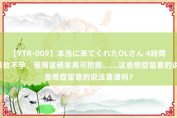 【YTR-009】本当に来てくれたOLさん 4時間 HPV疫苗导致不孕、服用富硒家具可防癌......这些癌症留意的说法靠谱吗？
