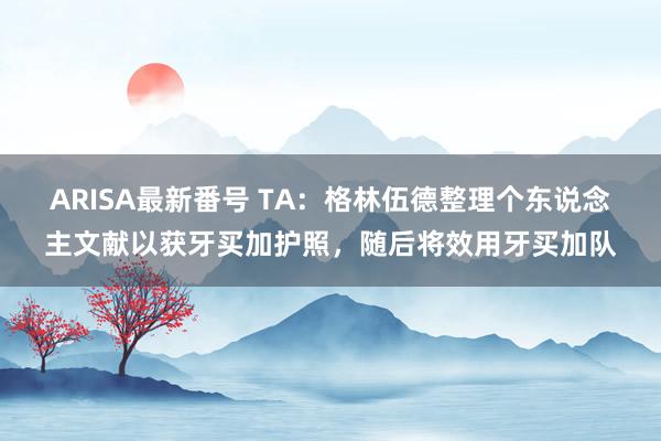 ARISA最新番号 TA：格林伍德整理个东说念主文献以获牙买加护照，随后将效用牙买加队