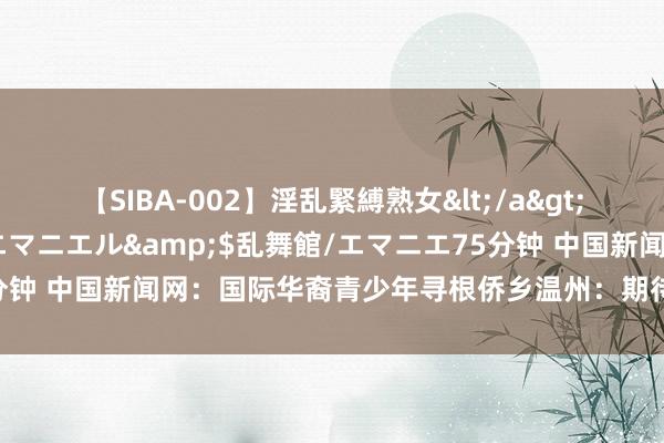 【SIBA-002】淫乱緊縛熟女</a>2017-06-18乱舞館/エマニエル&$乱舞館/エマニエ75分钟 中国新闻网：国际华裔青少年寻根侨乡温州：期待探索中中文化高明