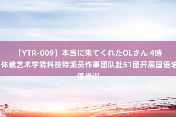 【YTR-009】本当に来てくれたOLさん 4時間 体裁艺术学院科技特派员作事团队赴51团开展国语培训