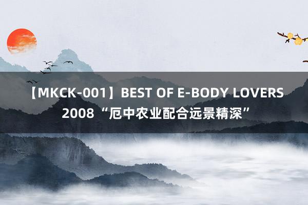 【MKCK-001】BEST OF E-BODY LOVERS 2008 “厄中农业配合远景精深”