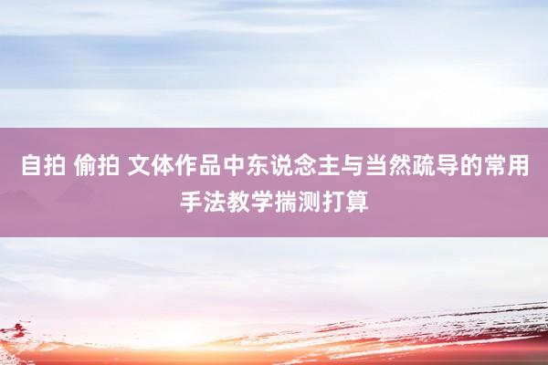 自拍 偷拍 文体作品中东说念主与当然疏导的常用手法教学揣测打算