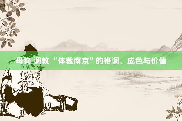 母狗 调教 “体裁南京”的格调、成色与价值