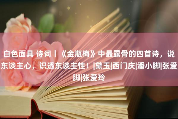 白色面具 诗词丨《金瓶梅》中最露骨的四首诗，说尽东谈主心，识透东谈主性！|黛玉|西门庆|潘小脚|张爱玲