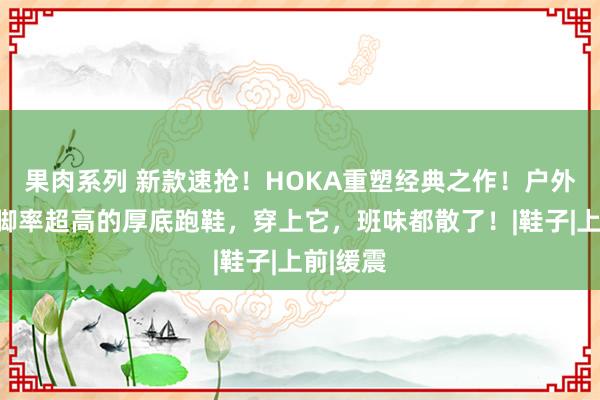 果肉系列 新款速抢！HOKA重塑经典之作！户外通勤上脚率超高的厚底跑鞋，穿上它，班味都散了！|鞋子|上前|缓震
