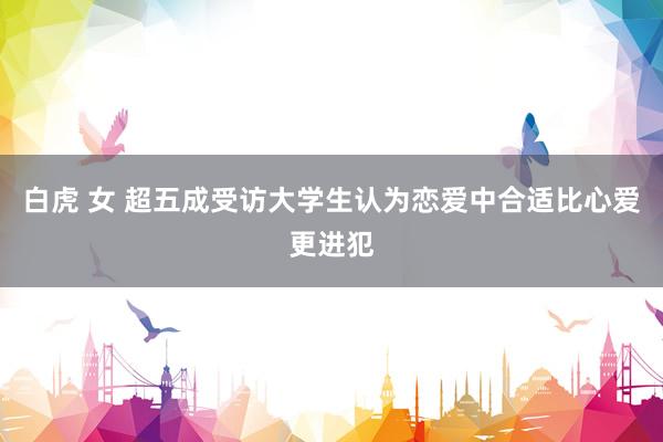 白虎 女 超五成受访大学生认为恋爱中合适比心爱更进犯