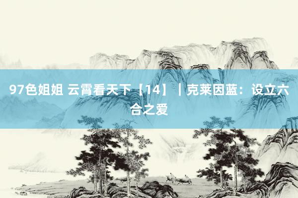 97色姐姐 云霄看天下【14】｜克莱因蓝：设立六合之爱