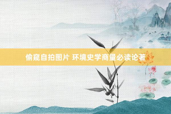偷窥自拍图片 环境史学商量必读论著