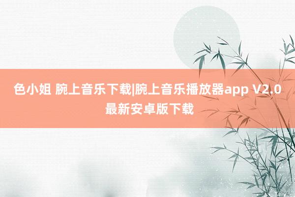 色小姐 腕上音乐下载|腕上音乐播放器app V2.0 最新安卓版下载