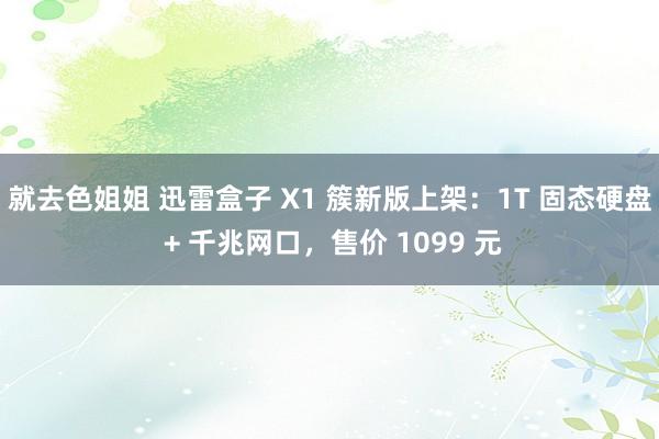 就去色姐姐 迅雷盒子 X1 簇新版上架：1T 固态硬盘 + 千兆网口，售价 1099 元