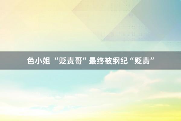 色小姐 “贬责哥”最终被纲纪“贬责”