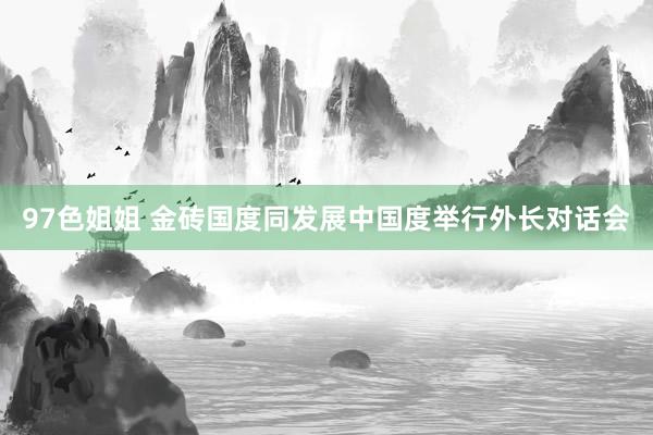 97色姐姐 金砖国度同发展中国度举行外长对话会