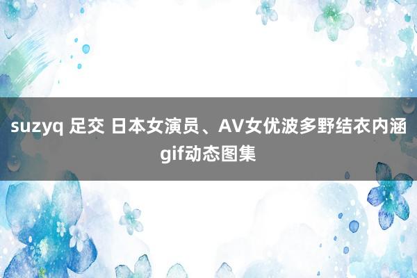 suzyq 足交 日本女演员、AV女优波多野结衣内涵gif动态图集