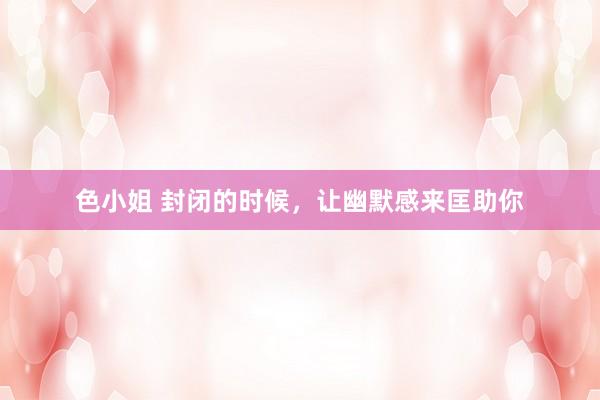 色小姐 封闭的时候，让幽默感来匡助你