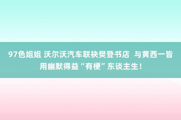 97色姐姐 沃尔沃汽车联袂樊登书店  与黄西一皆用幽默得益“有梗”东谈主生！