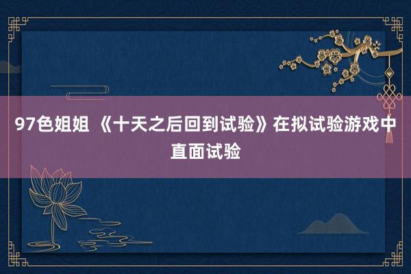 97色姐姐 《十天之后回到试验》在拟试验游戏中直面试验