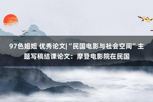97色姐姐 优秀论文|“民国电影与社会空间”主题写稿结课论文：摩登电影院在民国