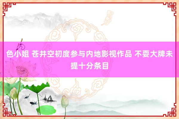 色小姐 苍井空初度参与内地影视作品 不耍大牌未提十分条目
