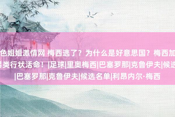 色姐姐激情网 梅西逃了？为什么是好意思国？梅西加盟迈阿密海外 开启另类行状活命！|足球|里奥梅西|巴塞罗那|克鲁伊夫|候选名单|利昂内尔·梅西