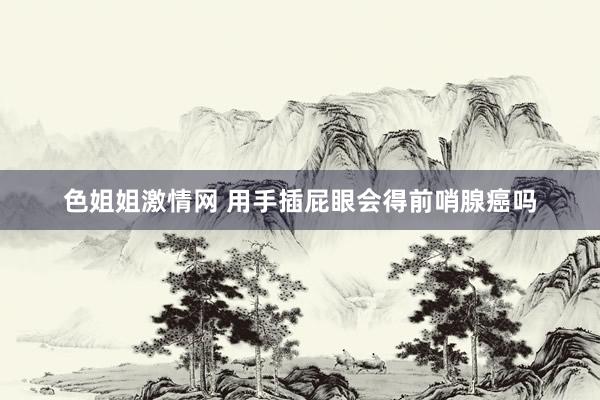 色姐姐激情网 用手插屁眼会得前哨腺癌吗