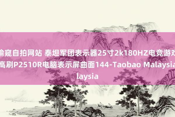 偷窥自拍网站 泰坦军团表示器25寸2k180HZ电竞游戏高刷P2510R电脑表示屏曲面144-Taobao Malaysia