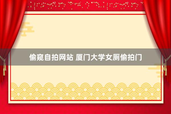 偷窥自拍网站 厦门大学女厕偷拍门
