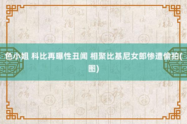 色小姐 科比再曝性丑闻 相聚比基尼女郎惨遭偷拍(图)