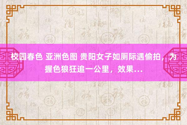 校园春色 亚洲色图 贵阳女子如厕际遇偷拍，为握色狼狂追一公里，效果…