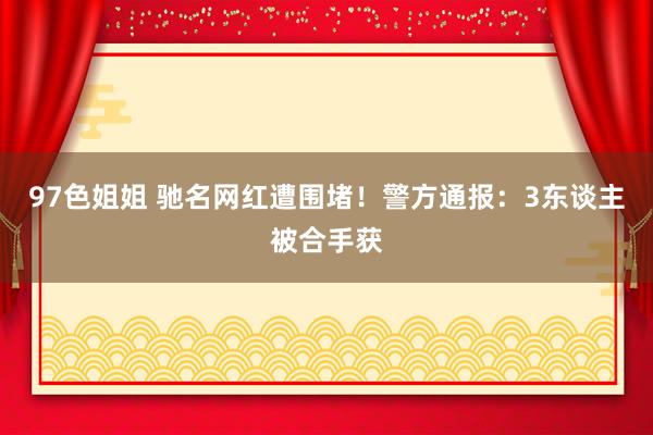 97色姐姐 驰名网红遭围堵！警方通报：3东谈主被合手获