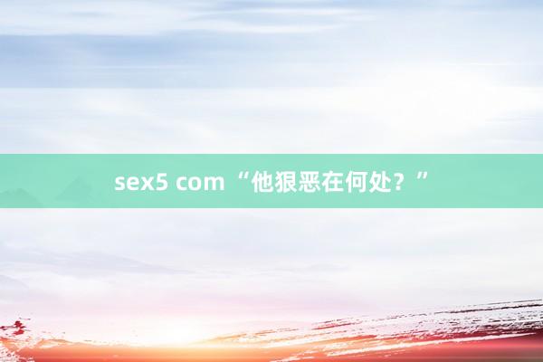 sex5 com “他狠恶在何处？”