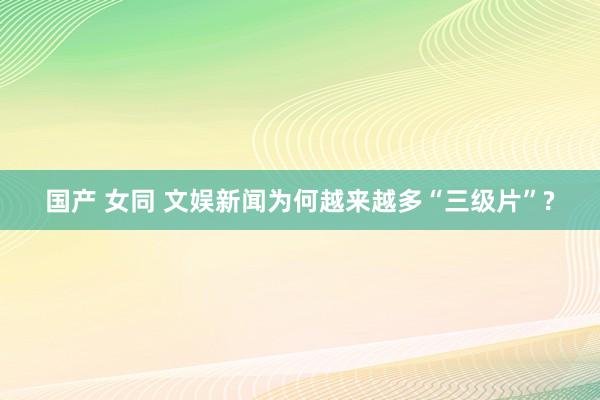 国产 女同 文娱新闻为何越来越多“三级片”?