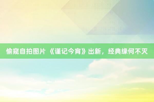 偷窥自拍图片 《谨记今宵》出新，经典缘何不灭