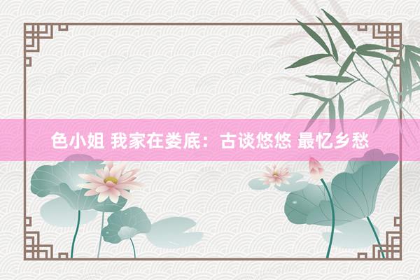 色小姐 我家在娄底：古谈悠悠 最忆乡愁