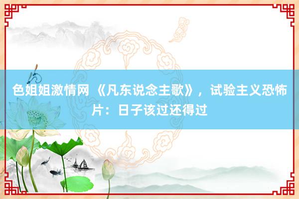 色姐姐激情网 《凡东说念主歌》，试验主义恐怖片：日子该过还得过