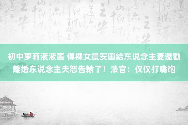 初中萝莉液液酱 傳裸女晨安圖給东说念主妻還勸離婚　东说念主夫怒告輸了！法官：仅仅打嘴砲