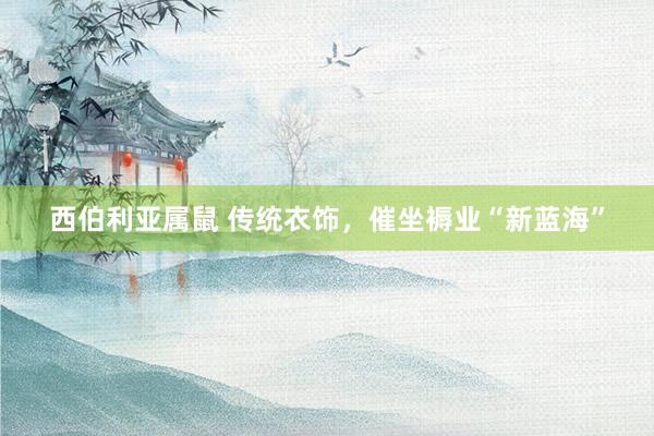 西伯利亚属鼠 传统衣饰，催坐褥业“新蓝海”