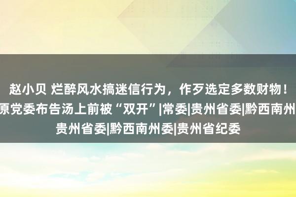 赵小贝 烂醉风水搞迷信行为，作歹选定多数财物！贵州省农科院原党委布告汤上前被“双开”|常委|贵州省委|黔西南州委|贵州省纪委
