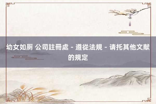 幼女如厕 公司註冊處 - 遵從法規 - 请托其他文献的規定