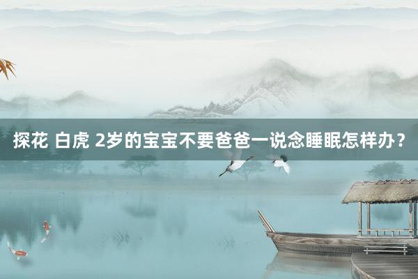 探花 白虎 2岁的宝宝不要爸爸一说念睡眠怎样办？