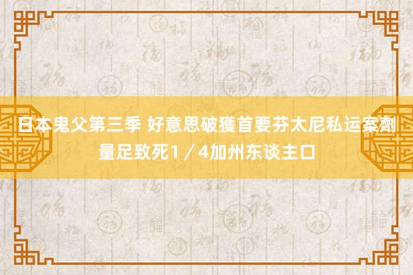 日本鬼父第三季 好意思破獲首要芬太尼私运案　劑量足致死1／4加州东谈主口