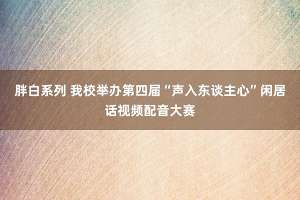 胖白系列 我校举办第四届“声入东谈主心”闲居话视频配音大赛