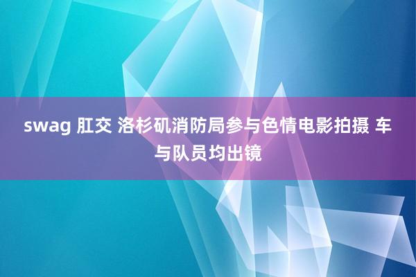swag 肛交 洛杉矶消防局参与色情电影拍摄 车与队员均出镜