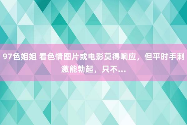 97色姐姐 看色情图片或电影莫得响应,但平时手刺激能勃起,只不...