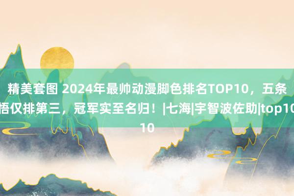 精美套图 2024年最帅动漫脚色排名TOP10，五条悟仅排第三，冠军实至名归！|七海|宇智波佐助|top10
