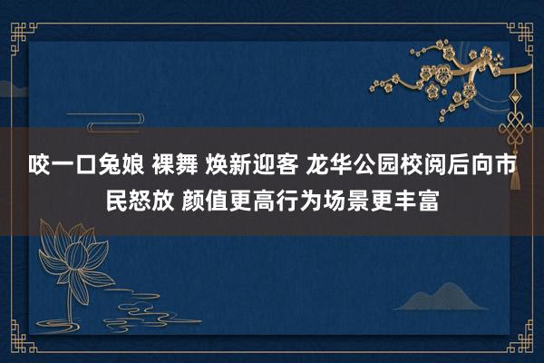 咬一口兔娘 裸舞 焕新迎客 龙华公园校阅后向市民怒放 颜值更高行为场景更丰富
