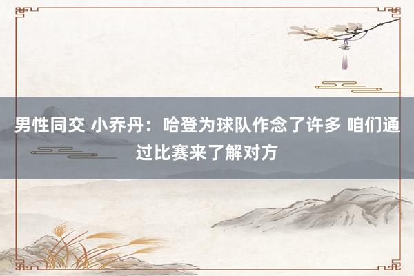 男性同交 小乔丹：哈登为球队作念了许多 咱们通过比赛来了解对方